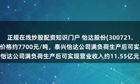 正规在线炒股配资知识门户 怡达股份(300721.SZ)：目前环氧丙烷市场价格约7700元/吨，泰兴怡达公司满负荷生产后可实现营业收入约11.55亿元