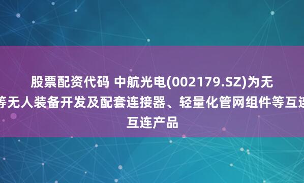 股票配资代码 中航光电(002179.SZ)为无人机等无人装备开发及配套连接器、轻量化管网组件等互连产品