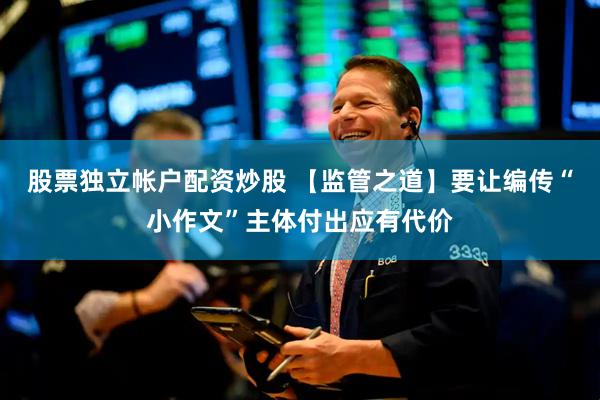 股票独立帐户配资炒股 【监管之道】要让编传“小作文”主体付出应有代价