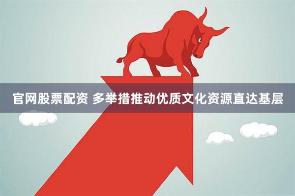 官网股票配资 多举措推动优质文化资源直达基层