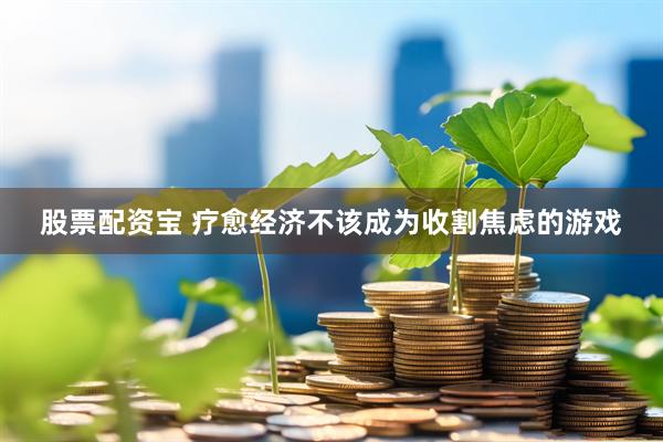 股票配资宝 疗愈经济不该成为收割焦虑的游戏