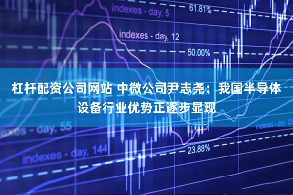 杠杆配资公司网站 中微公司尹志尧：我国半导体设备行业优势正逐步显现