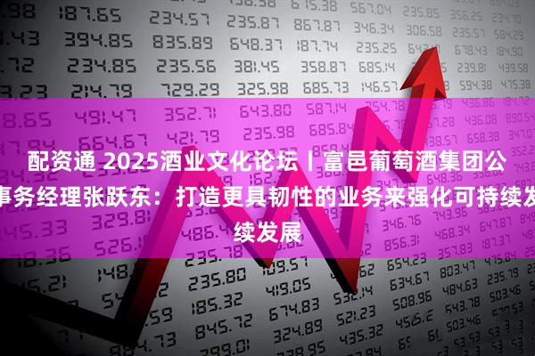 配资通 2025酒业文化论坛丨富邑葡萄酒集团公共事务经理张跃东：打造更具韧性的业务来强化可持续发展