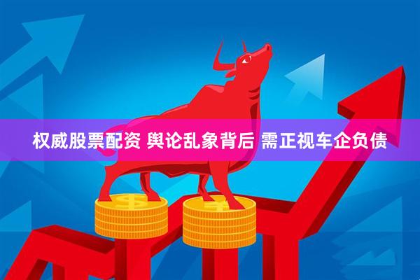 权威股票配资 舆论乱象背后 需正视车企负债