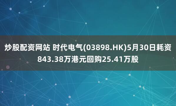 炒股配资网站 时代电气(03898.HK)5月30日耗资843.38万港元回购25.41万股