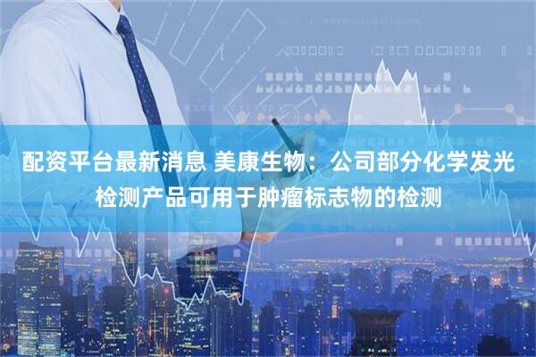 配资平台最新消息 美康生物：公司部分化学发光检测产品可用于肿瘤标志物的检测