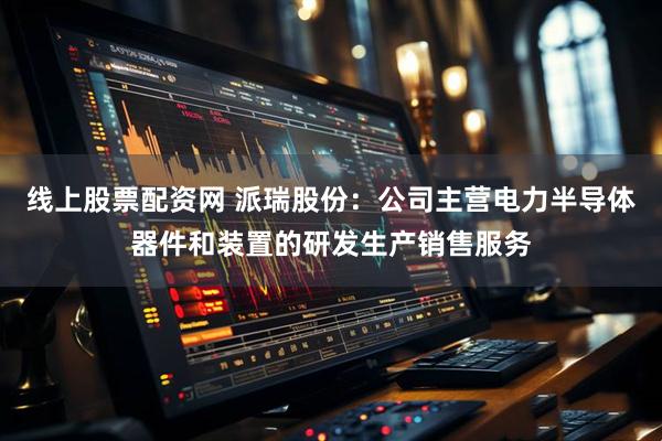 线上股票配资网 派瑞股份：公司主营电力半导体器件和装置的研发生产销售服务