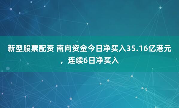 新型股票配资 南向资金今日净买入35.16亿港元，连续6日净买入