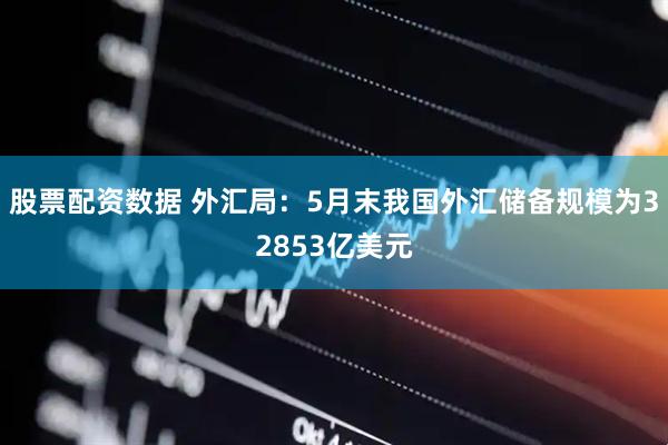 股票配资数据 外汇局：5月末我国外汇储备规模为32853亿美元
