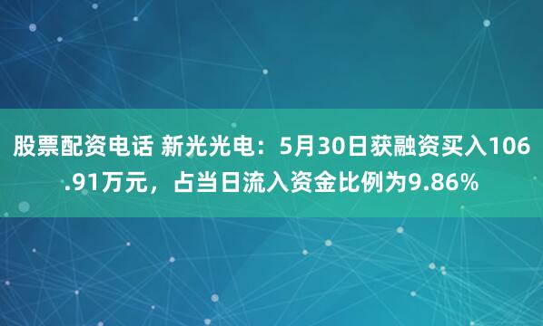 股票配资电话 新光光电：5月30日获融资买入106.91万元，占当日流入资金比例为9.86%