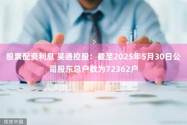 股票配资利息 吴通控股：截至2025年5月30日公司股东总户数为72362户