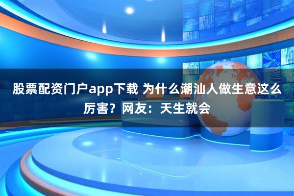 股票配资门户app下载 为什么潮汕人做生意这么厉害？网友：天生就会