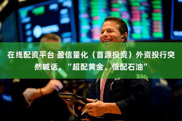 在线配资平台 盈信量化（首源投资）外资投行突然喊话，“超配黄金、低配石油”