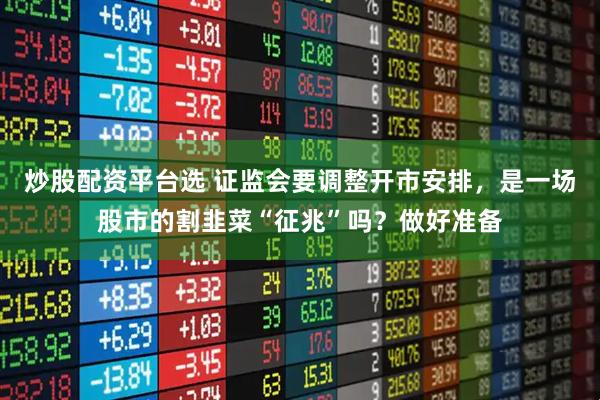 炒股配资平台选 证监会要调整开市安排，是一场股市的割韭菜“征兆”吗？做好准备