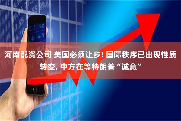 河南配资公司 美国必须让步! 国际秩序已出现性质转变, 中方在等特朗普“诚意”