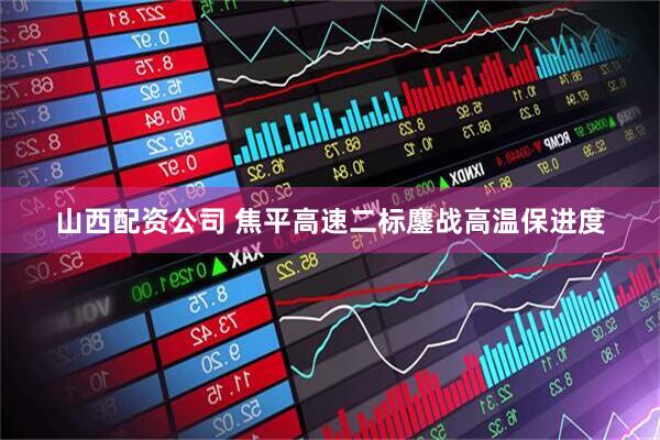 山西配资公司 焦平高速二标鏖战高温保进度
