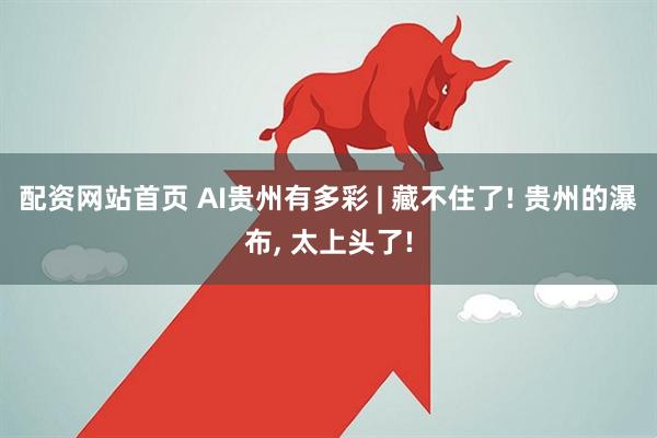 配资网站首页 AI贵州有多彩 | 藏不住了! 贵州的瀑布, 太上头了!