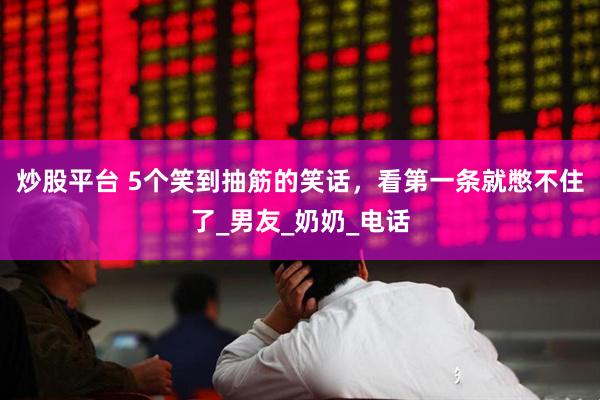 炒股平台 5个笑到抽筋的笑话，看第一条就憋不住了_男友_奶奶_电话