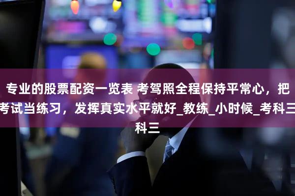 专业的股票配资一览表 考驾照全程保持平常心，把考试当练习，发挥真实水平就好_教练_小时候_考科三
