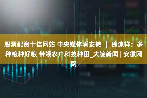 股票配资十倍网站 中央媒体看安徽 ∣ 徐淙祥：多种粮种好粮 带领农户科技种田_大皖新闻 | 安徽网