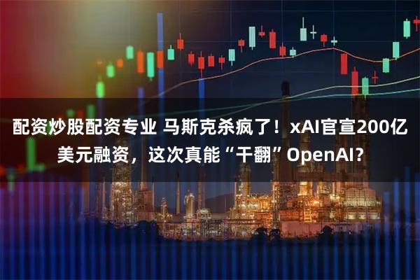 配资炒股配资专业 马斯克杀疯了！xAI官宣200亿美元融资，这次真能“干翻”OpenAI？