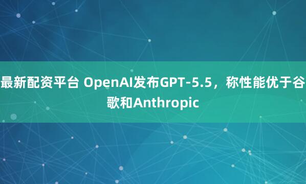 最新配资平台 OpenAI发布GPT-5.5，称性能优于谷歌和Anthropic