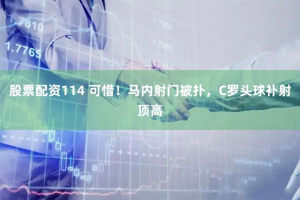 股票配资114 可惜！马内射门被扑，C罗头球补射顶高