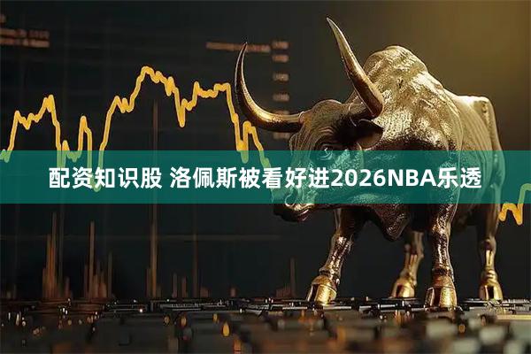 配资知识股 洛佩斯被看好进2026NBA乐透