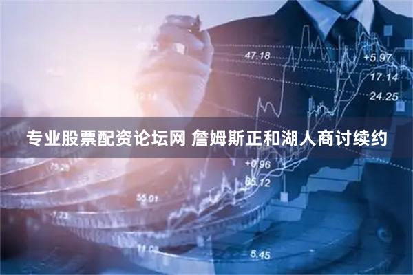 专业股票配资论坛网 詹姆斯正和湖人商讨续约