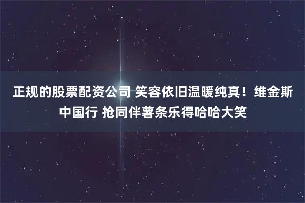 正规的股票配资公司 笑容依旧温暖纯真！维金斯中国行 抢同伴薯条乐得哈哈大笑