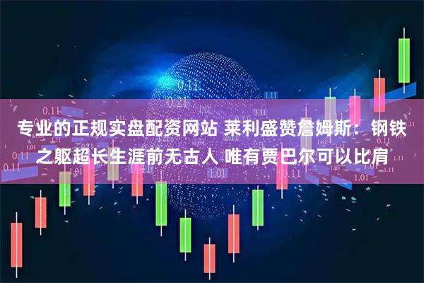 专业的正规实盘配资网站 莱利盛赞詹姆斯：钢铁之躯超长生涯前无古人 唯有贾巴尔可以比肩