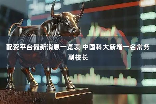 配资平台最新消息一览表 中国科大新增一名常务副校长